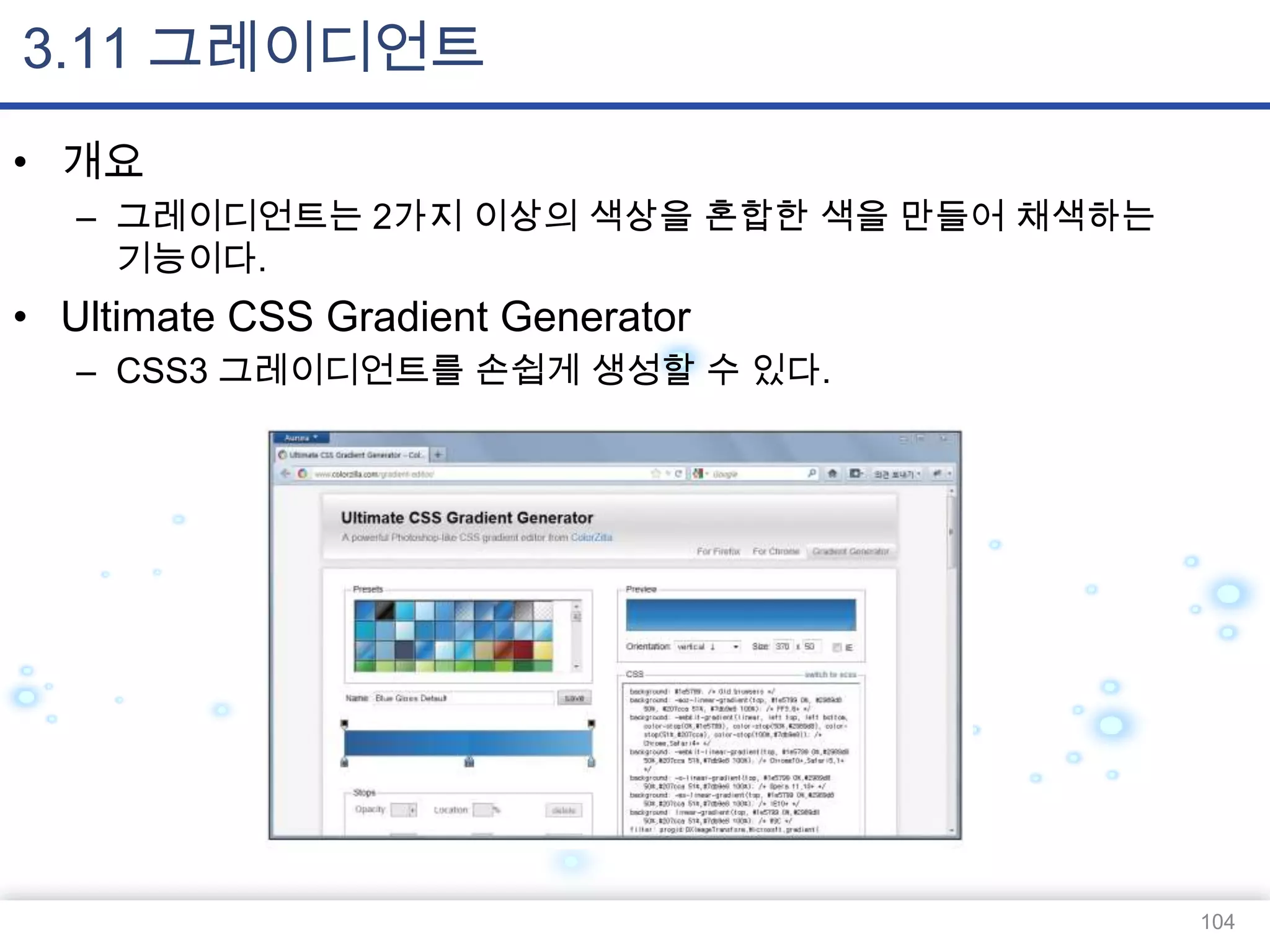 3.11 그레이디언트
• 개요
– 그레이디언트는 2가지 이상의 색상을 혼합한 색을 만들어 채색하는
기능이다.

• Ultimate CSS Gradient Generator
– CSS3 그레이디언트를 손쉽게 생성할 수 있다.

104

 