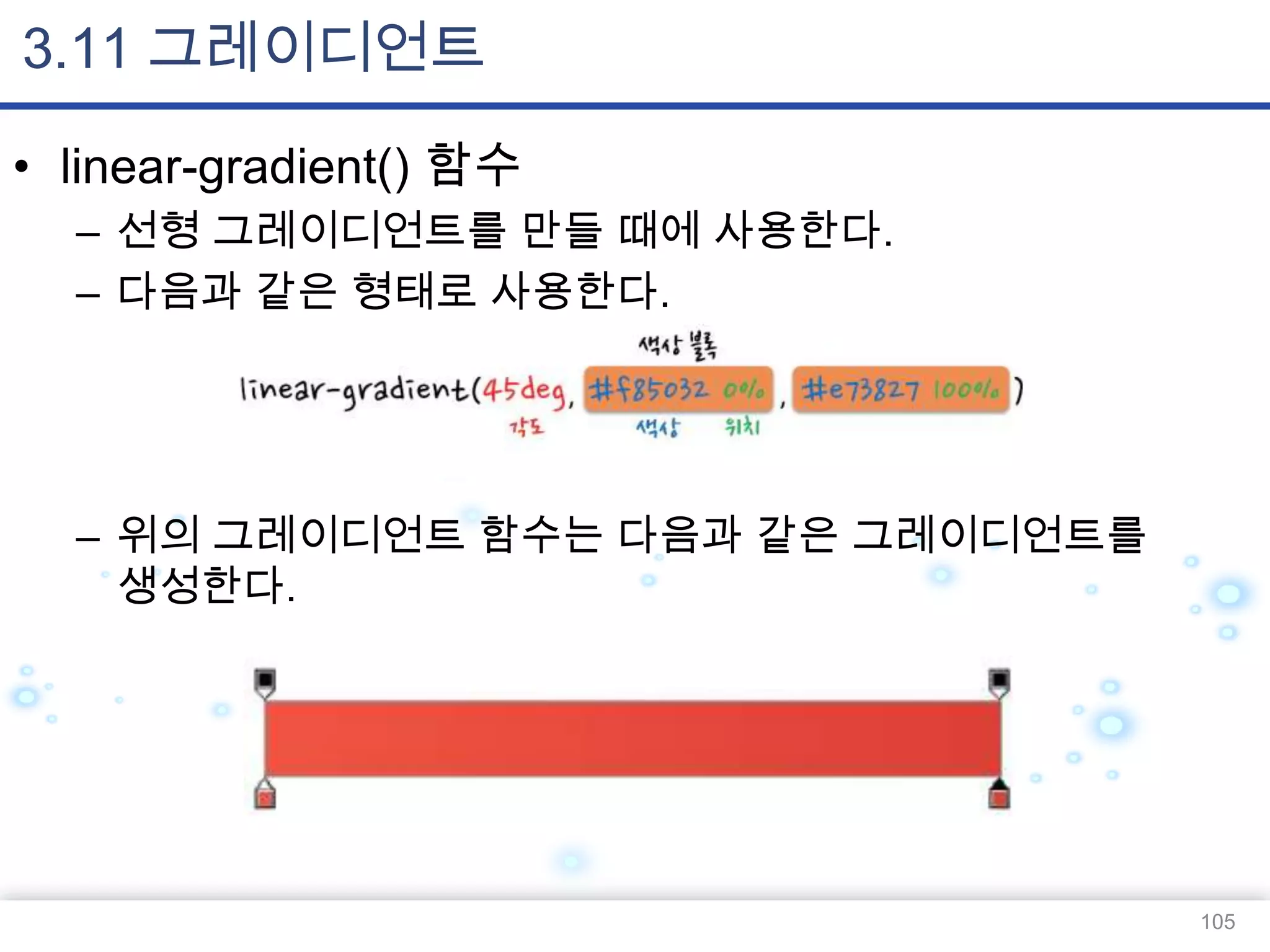 3.11 그레이디언트
• linear-gradient() 함수
– 선형 그레이디언트를 만들 때에 사용한다.
– 다음과 같은 형태로 사용한다.

– 위의 그레이디언트 함수는 다음과 같은 그레이디언트를
생성한다.

105

 