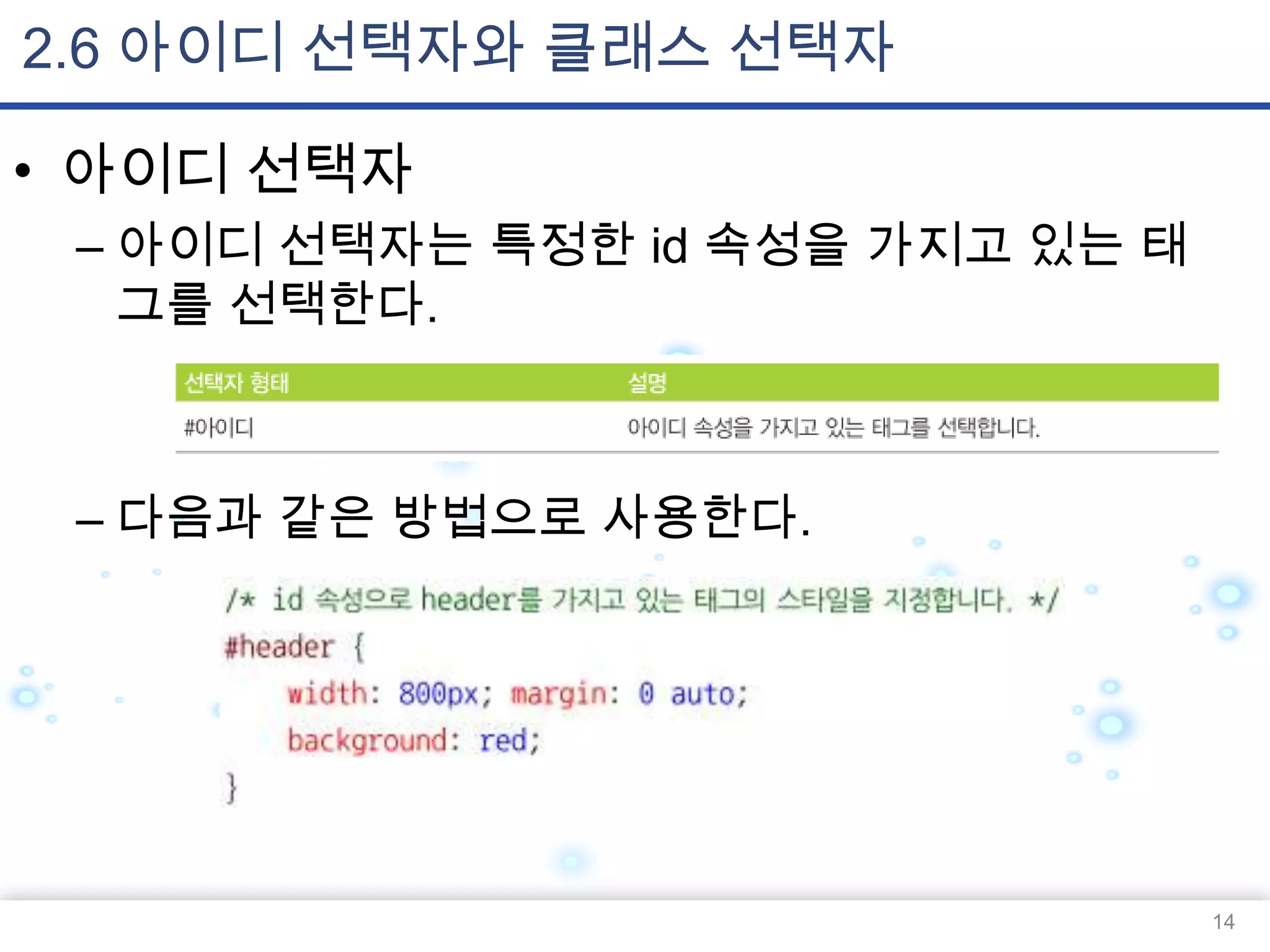 2.6 아이디 선택자와 클래스 선택자
• 아이디 선택자
– 아이디 선택자는 특정한 id 속성을 가지고 있는 태
그를 선택한다.

– 다음과 같은 방법으로 사용한다.

14

 