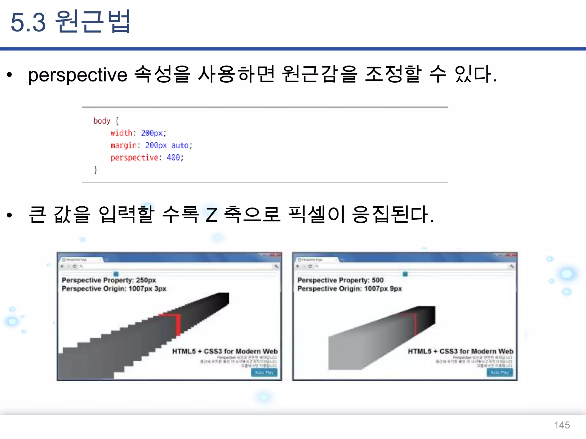 5.3 원근법
• perspective 속성을 사용하면 원근감을 조정할 수 있다.

• 큰 값을 입력할 수록 Z 축으로 픽셀이 응집된다.

145

 