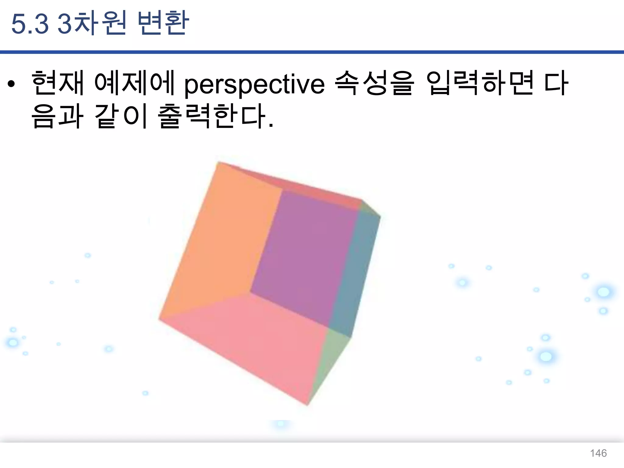 5.3 3차원 변환
• 현재 예제에 perspective 속성을 입력하면 다
음과 같이 출력한다.

146

 