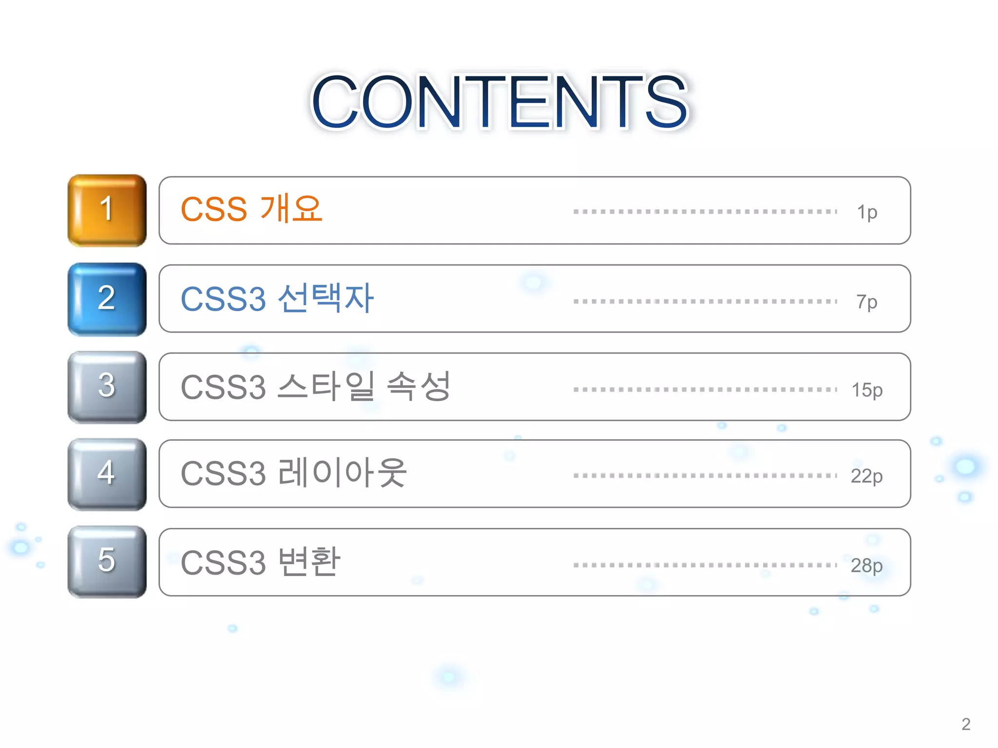 1

CSS 개요

1p

2

CSS3 선택자

7p

3

CSS3 스타일 속성

15p

4

CSS3 레이아웃

22p

5

CSS3 변환

28p

2

 