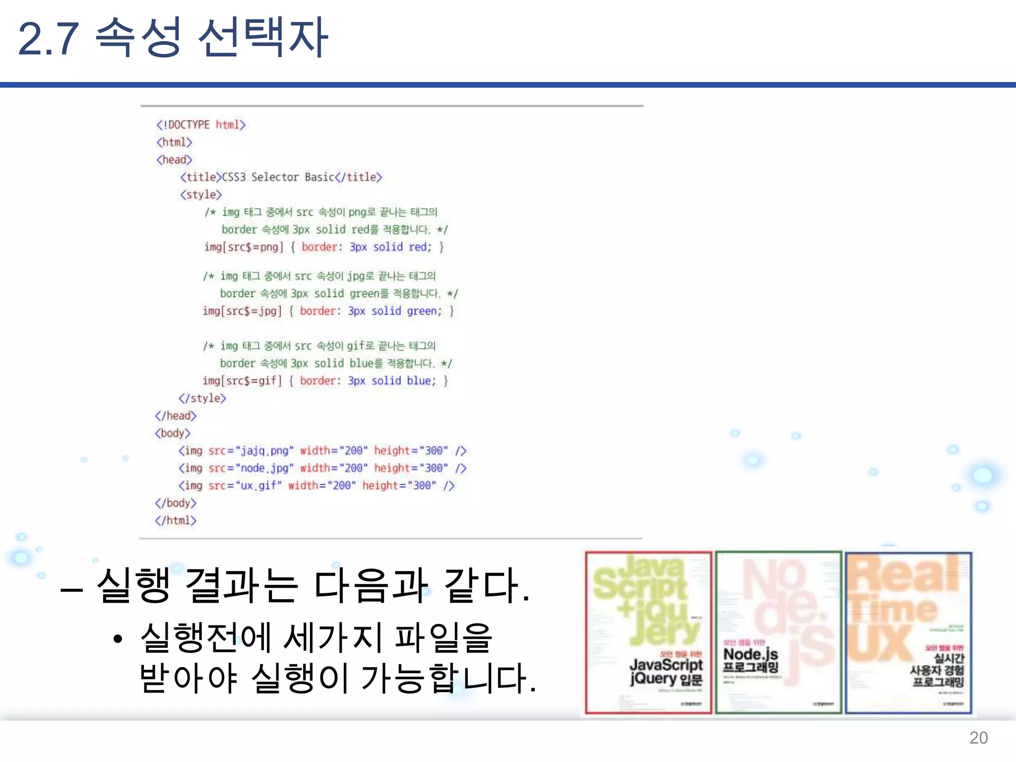 2.7 속성 선택자

– 실행 결과는 다음과 같다.
• 실행전에 세가지 파일을
받아야 실행이 가능합니다.
20

 