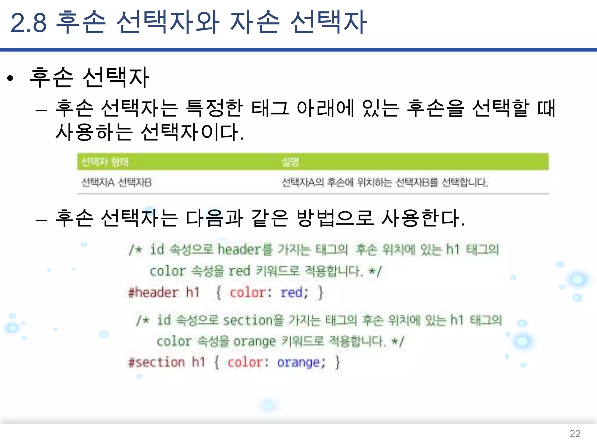 2.8 후손 선택자와 자손 선택자
• 후손 선택자
– 후손 선택자는 특정한 태그 아래에 있는 후손을 선택할 때
사용하는 선택자이다.

– 후손 선택자는 다음과 같은 방법으로 사용한다.

22

 