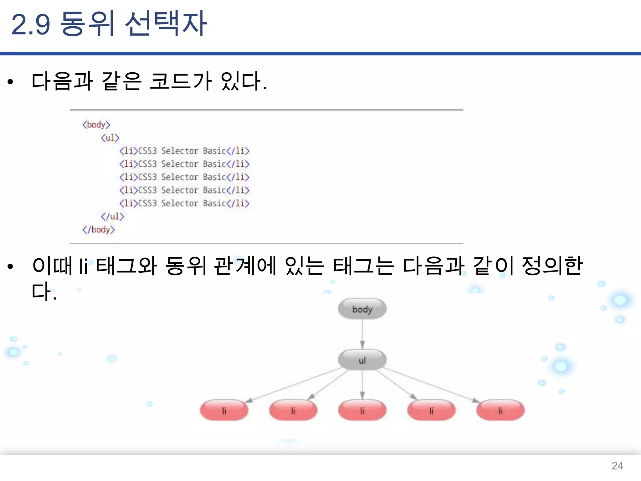 2.9 동위 선택자
• 다음과 같은 코드가 있다.

• 이때 li 태그와 동위 관계에 있는 태그는 다음과 같이 정의한
다.

24

 