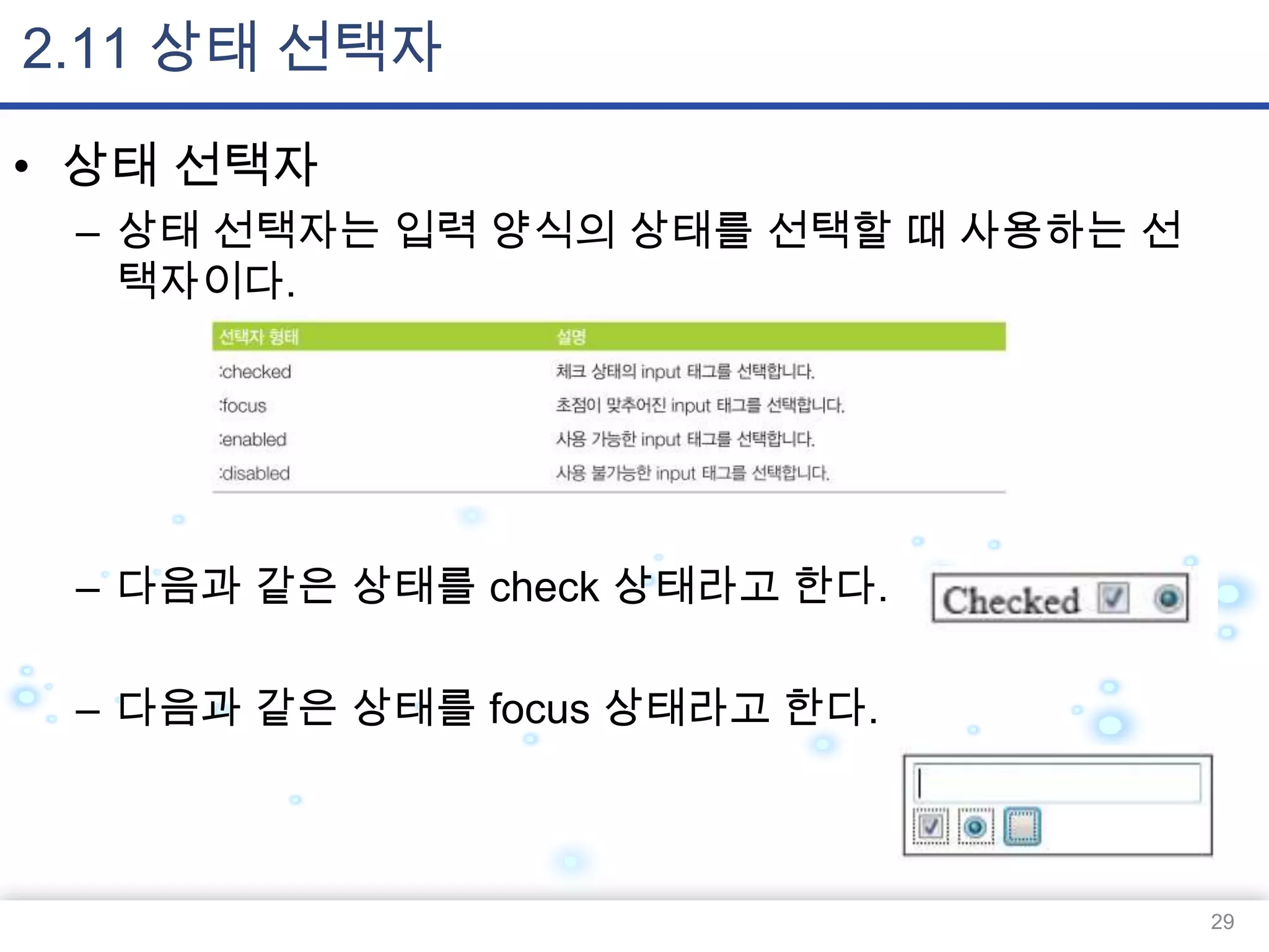 2.11 상태 선택자
• 상태 선택자
– 상태 선택자는 입력 양식의 상태를 선택할 때 사용하는 선
택자이다.

– 다음과 같은 상태를 check 상태라고 한다.

– 다음과 같은 상태를 focus 상태라고 한다.

29

 