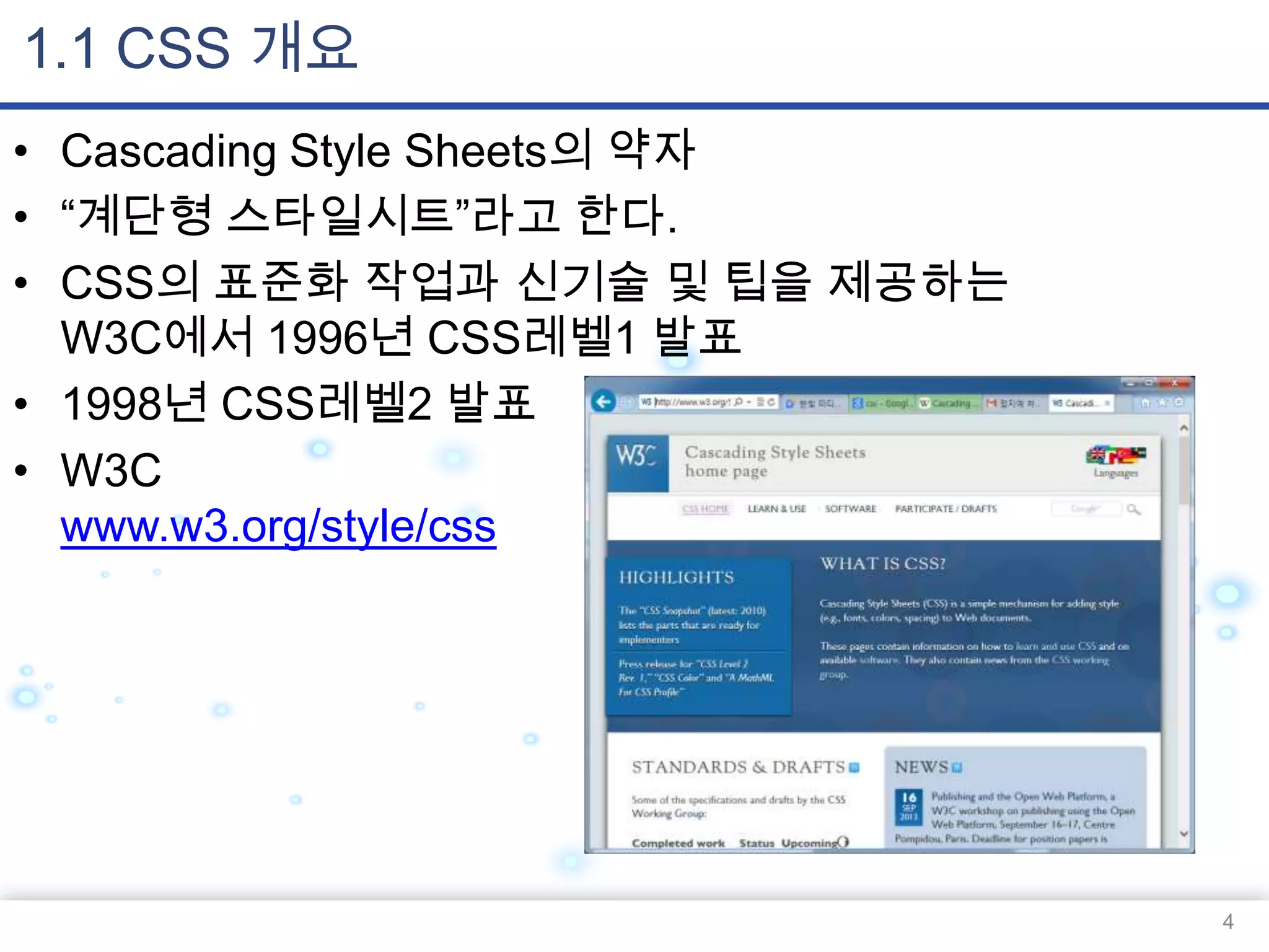 1.1 CSS 개요
• Cascading Style Sheets의 약자
• “계단형 스타일시트”라고 한다.
• CSS의 표준화 작업과 신기술 및 팁을 제공하는
W3C에서 1996년 CSS레벨1 발표
• 1998년 CSS레벨2 발표
• W3C
www.w3.org/style/css

4

 