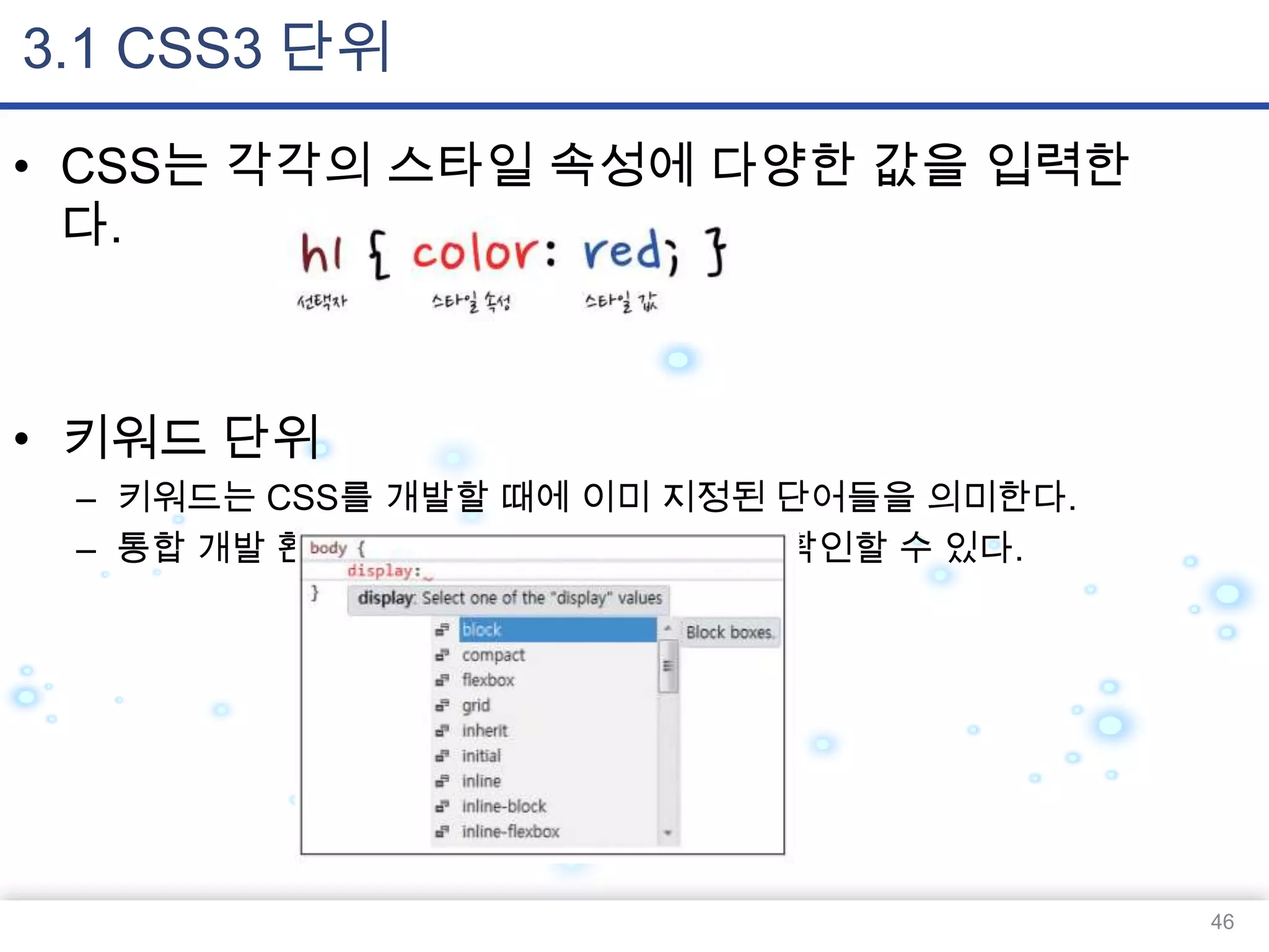 3.1 CSS3 단위
• CSS는 각각의 스타일 속성에 다양한 값을 입력한
다.

• 키워드 단위
– 키워드는 CSS를 개발할 때에 이미 지정된 단어들을 의미한다.
– 통합 개발 환경을 사용할 때에 다음과 같이 확인할 수 있다.

46

 
