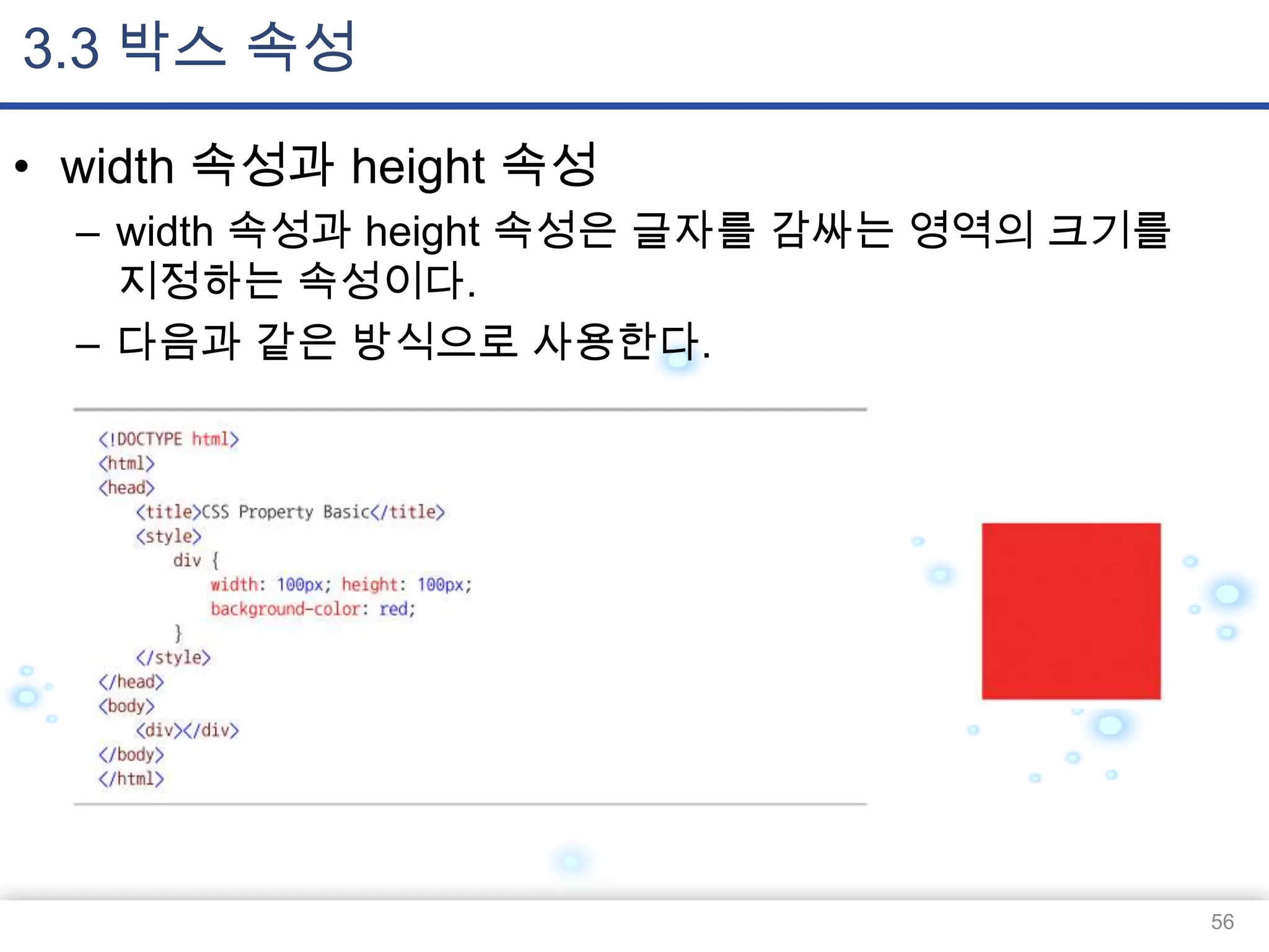 3.3 박스 속성
• width 속성과 height 속성
– width 속성과 height 속성은 글자를 감싸는 영역의 크기를
지정하는 속성이다.
– 다음과 같은 방식으로 사용한다.

56

 
