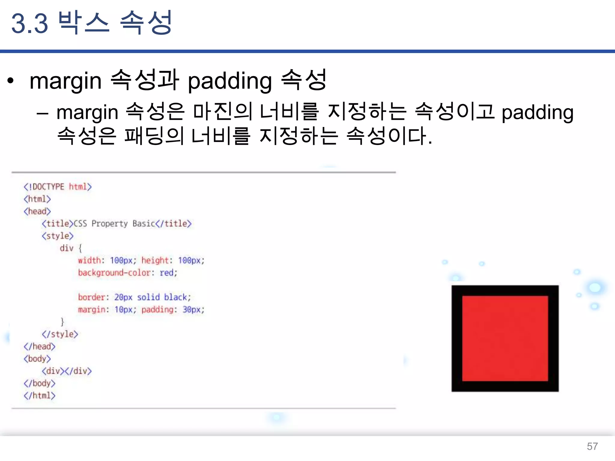 3.3 박스 속성
• margin 속성과 padding 속성
– margin 속성은 마진의 너비를 지정하는 속성이고 padding
속성은 패딩의 너비를 지정하는 속성이다.

57

 