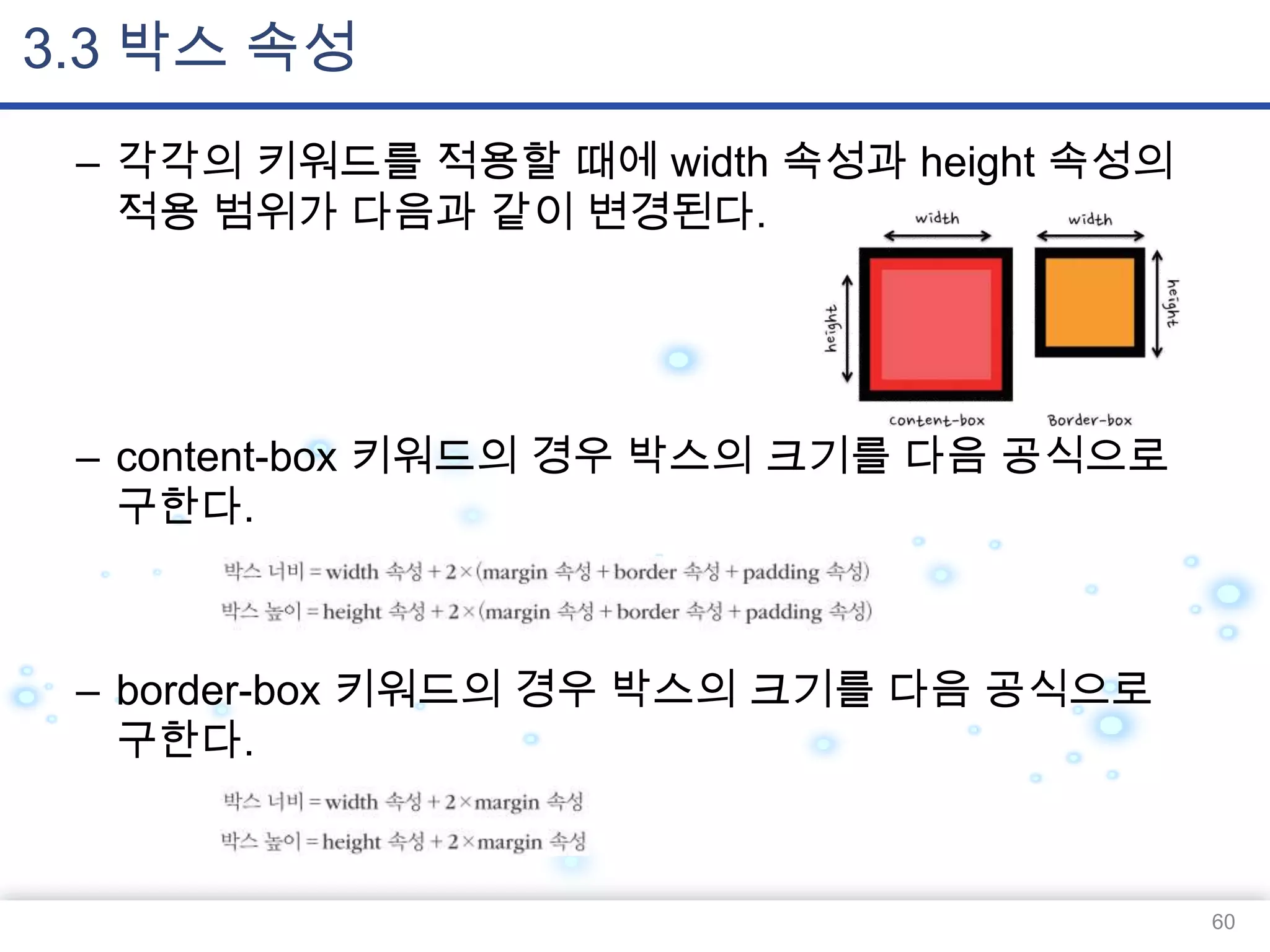 3.3 박스 속성
– 각각의 키워드를 적용할 때에 width 속성과 height 속성의
적용 범위가 다음과 같이 변경된다.

– content-box 키워드의 경우 박스의 크기를 다음 공식으로
구한다.

– border-box 키워드의 경우 박스의 크기를 다음 공식으로
구한다.

60

 
