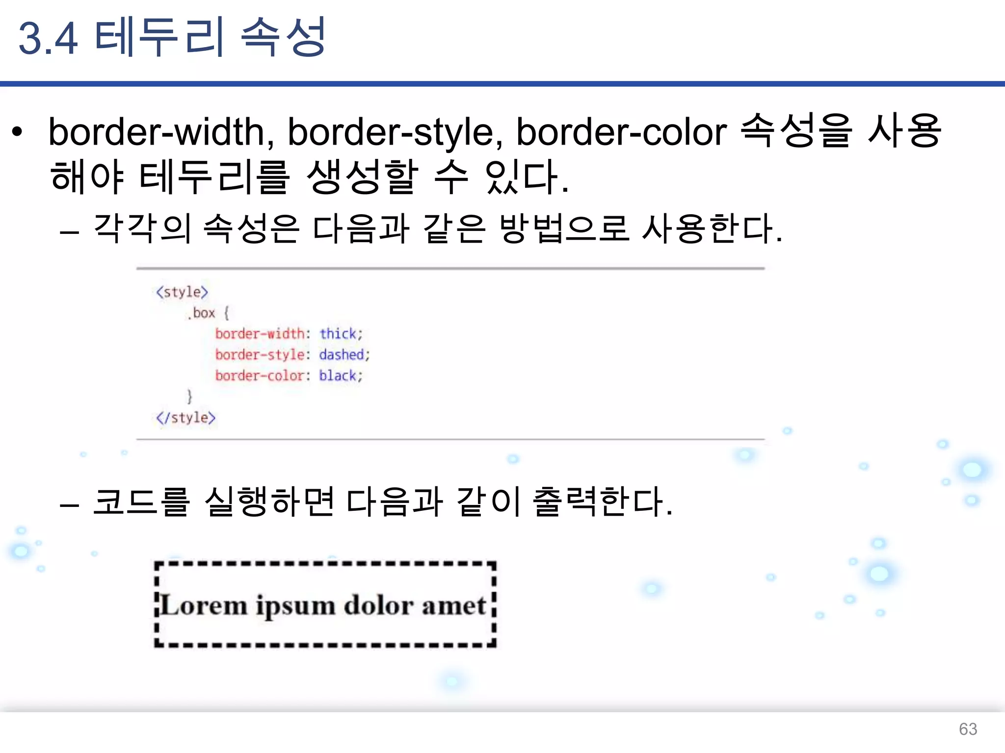 3.4 테두리 속성
• border-width, border-style, border-color 속성을 사용
해야 테두리를 생성할 수 있다.
– 각각의 속성은 다음과 같은 방법으로 사용한다.

– 코드를 실행하면 다음과 같이 출력한다.

63

 