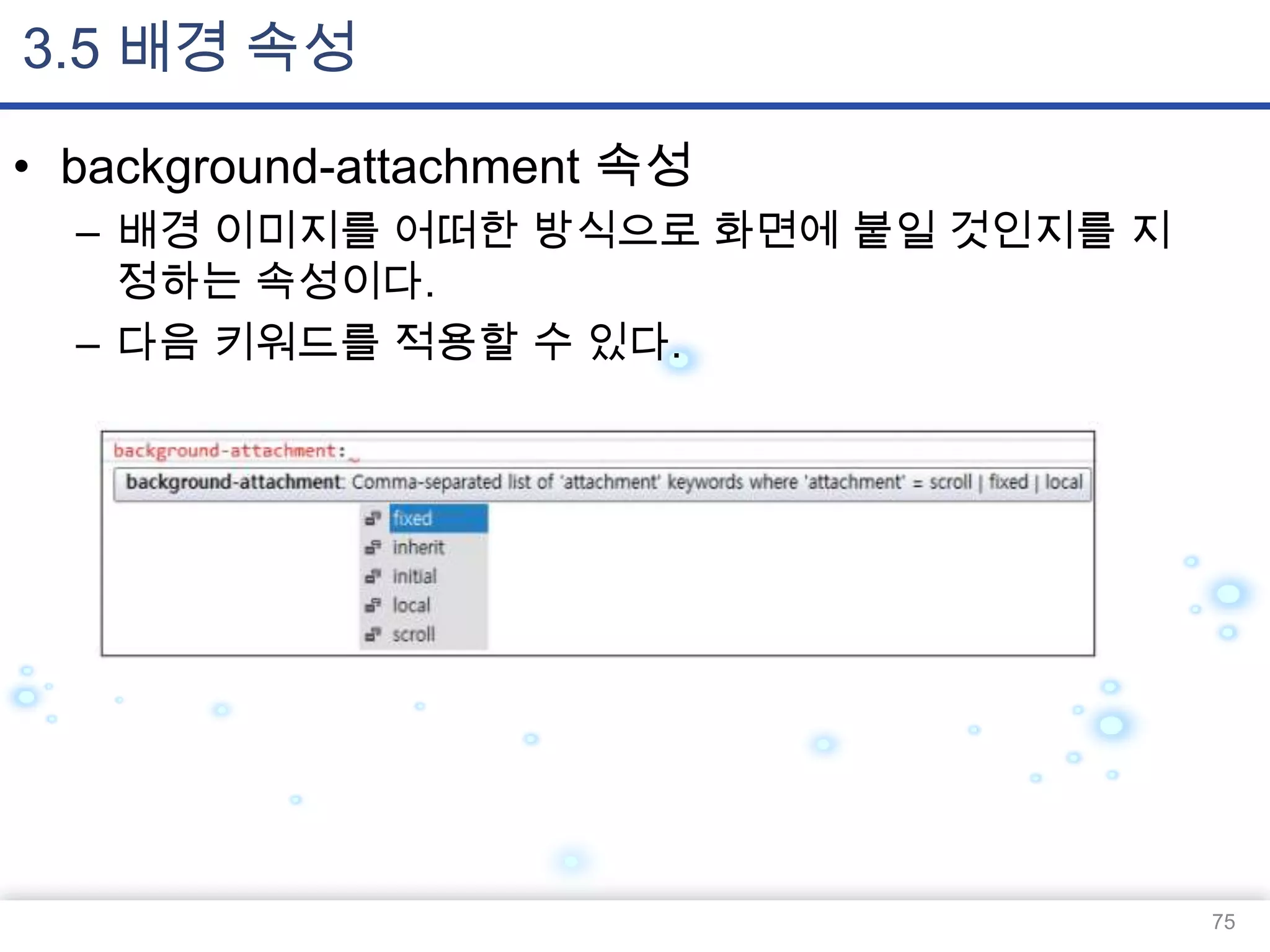 3.5 배경 속성
• background-attachment 속성
– 배경 이미지를 어떠한 방식으로 화면에 붙일 것인지를 지
정하는 속성이다.
– 다음 키워드를 적용할 수 있다.

75

 