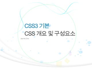 CSS3 기본
CSS 개요 및 구성요소
Jae-Ho Choi

1

 