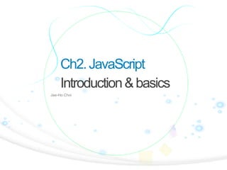 Ch2. JavaScript
Introduction & basics
Jae-Ho Choi

1

 