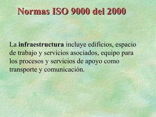 Normas ISO 9000 del 2000


La infraestructura incluye edificios, espacio
de trabajo y servicios asociados, equipo para
los procesos y servicios de apoyo como
transporte y comunicación.
 