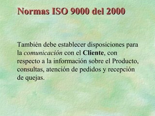 Normas ISO 9000 del 2000


También debe establecer disposiciones para
la comunicación con el Cliente, con
respecto a la información sobre el Producto,
consultas, atención de pedidos y recepción
de quejas.
 