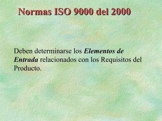 Normas ISO 9000 del 2000


Deben determinarse los Elementos de
Entrada relacionados con los Requisitos del
Producto.
 