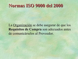 Normas ISO 9000 del 2000


La Organización se debe asegurar de que los
Requisitos de Compra son adecuados antes
de comunicárselos al Proveedor.
 