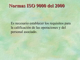 Normas ISO 9000 del 2000


Es necesario establecer los requisitos para
la calificación de las operaciones y del
personal asociado.
 