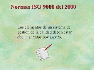 Normas ISO 9000 del 2000


  Los elementos de un sistema de
  gestión de la calidad deben estar
  documentados por escrito.
 