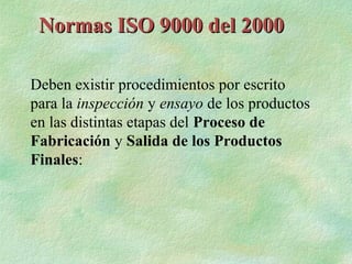 Normas ISO 9000 del 2000

Deben existir procedimientos por escrito
para la inspección y ensayo de los productos
en las distintas etapas del Proceso de
Fabricación y Salida de los Productos
Finales:
 