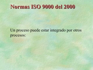 Normas ISO 9000 del 2000



Un proceso puede estar integrado por otros
procesos:
 