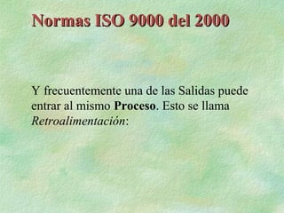 Normas ISO 9000 del 2000


Y frecuentemente una de las Salidas puede
entrar al mismo Proceso. Esto se llama
Retroalimentación:
 