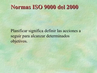 Normas ISO 9000 del 2000


Planificar significa definir las acciones a
seguir para alcanzar determinados
objetivos.
 