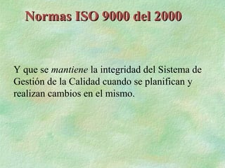 Normas ISO 9000 del 2000


Y que se mantiene la integridad del Sistema de
Gestión de la Calidad cuando se planifican y
realizan cambios en el mismo.
 