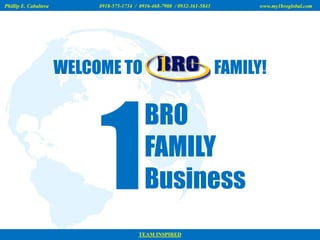 Phillip E. Cabaltera

0918-575-1734 / 0916-468-7980 / 0932-361-5843

WELCOME TO

www.my1broglobal.com

FAMILY!

BRO
FAMILY
Business
TEAM INSPIRED

 