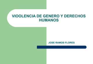 VIOOLENCIA DE GENERO Y DERECHOS
HUMANOS
JOSE RAMOS FLORES
 