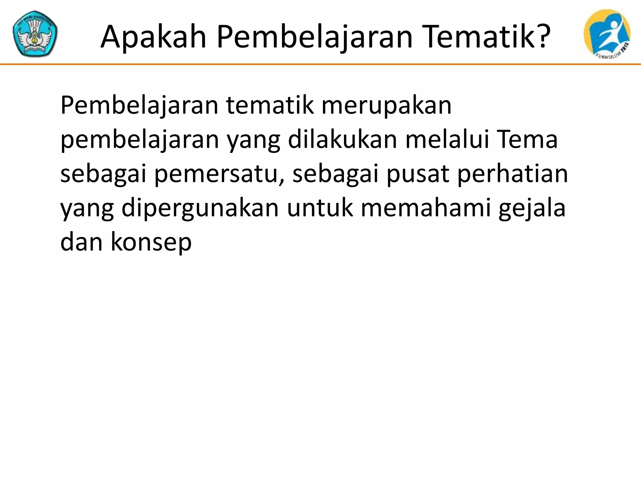 Apakah Pembelajaran Tematik?
Pembelajaran tematik merupakan
pembelajaran yang dilakukan melalui Tema
sebagai pemersatu, sebagai pusat perhatian
yang dipergunakan untuk memahami gejala
dan konsep
 