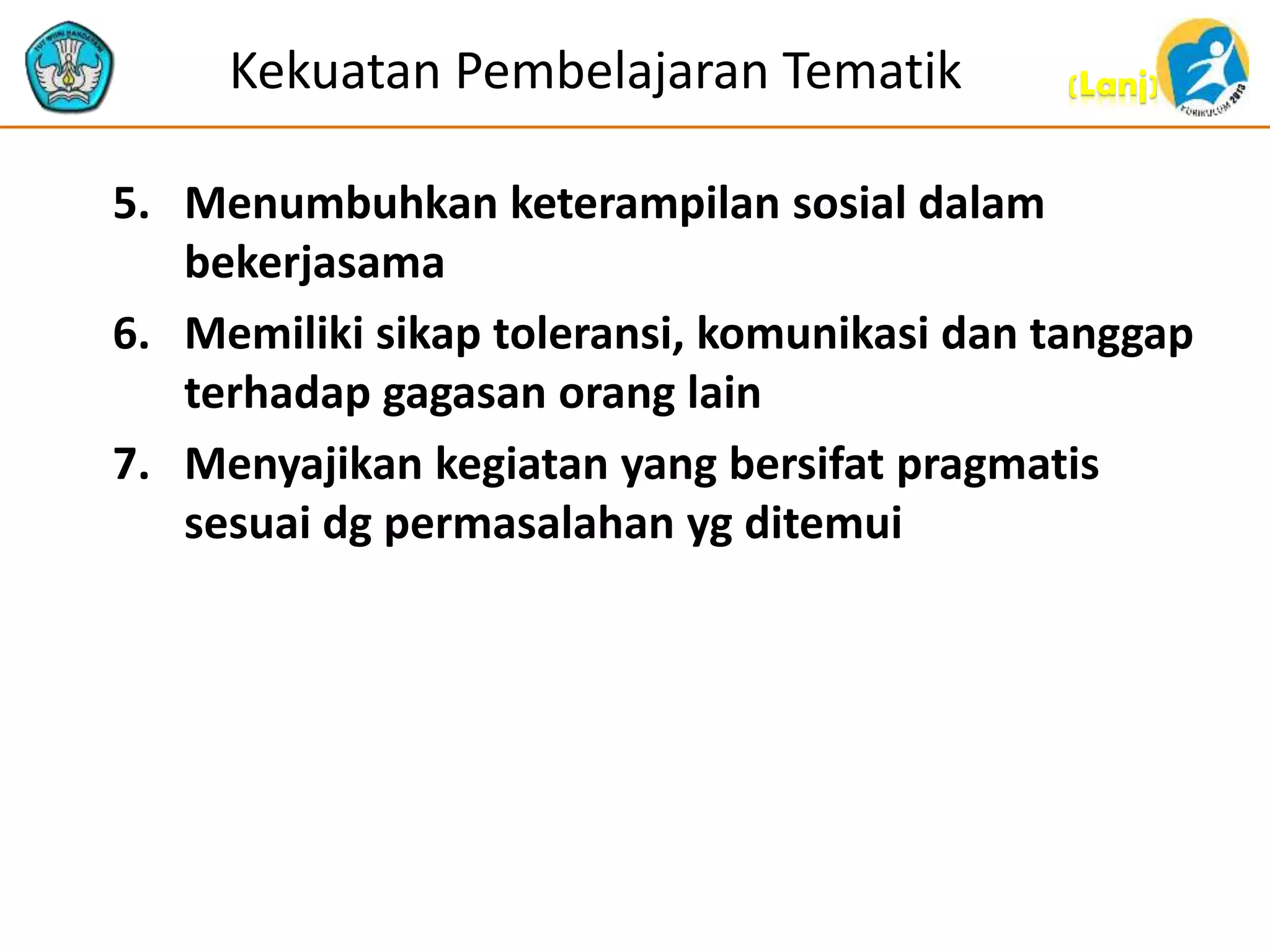 (Lanj)Kekuatan Pembelajaran Tematik
5. Menumbuhkan keterampilan sosial dalam
bekerjasama
6. Memiliki sikap toleransi, komunikasi dan tanggap
terhadap gagasan orang lain
7. Menyajikan kegiatan yang bersifat pragmatis
sesuai dg permasalahan yg ditemui
 