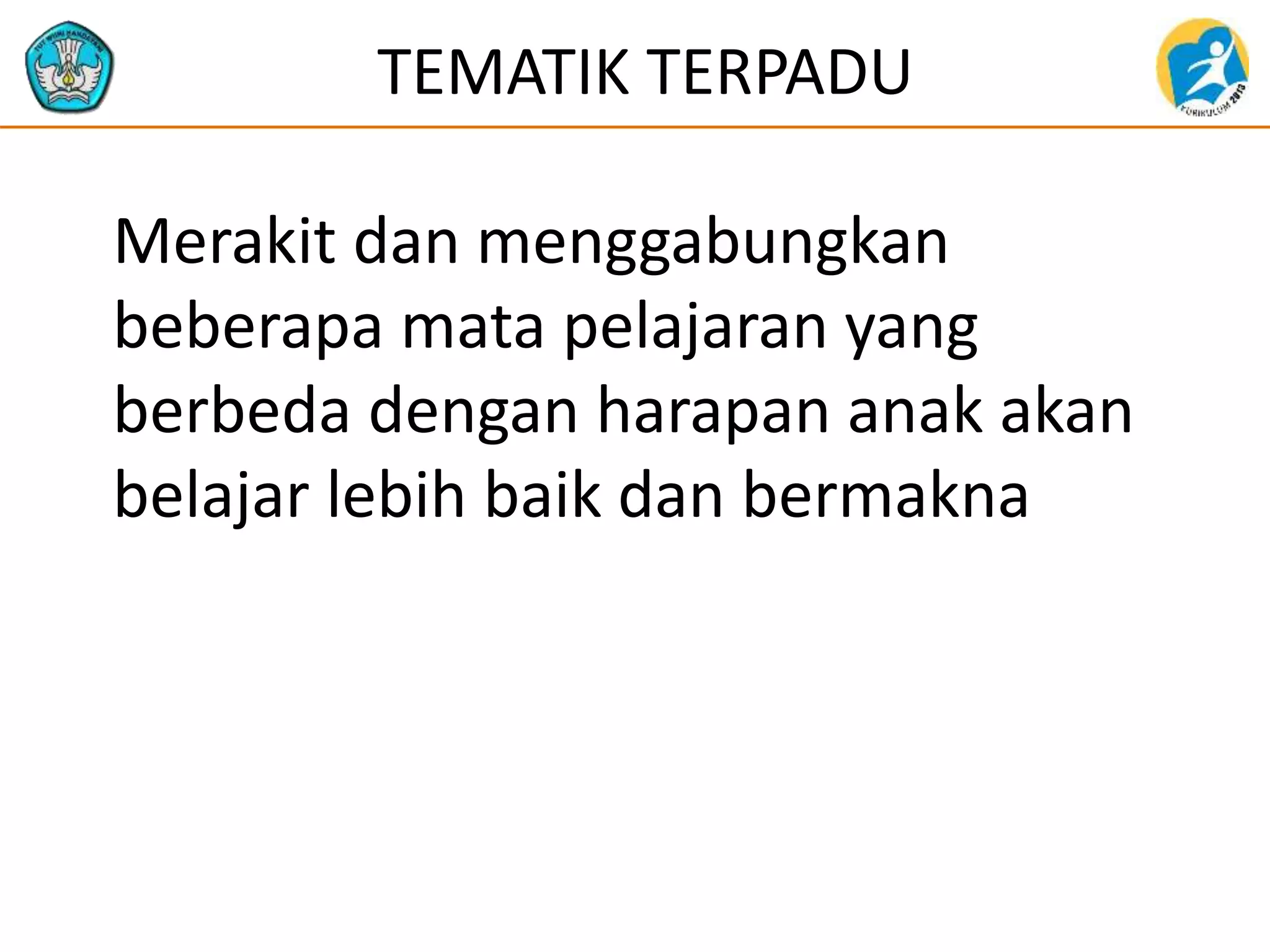 TEMATIK TERPADU
Merakit dan menggabungkan
beberapa mata pelajaran yang
berbeda dengan harapan anak akan
belajar lebih baik dan bermakna
 