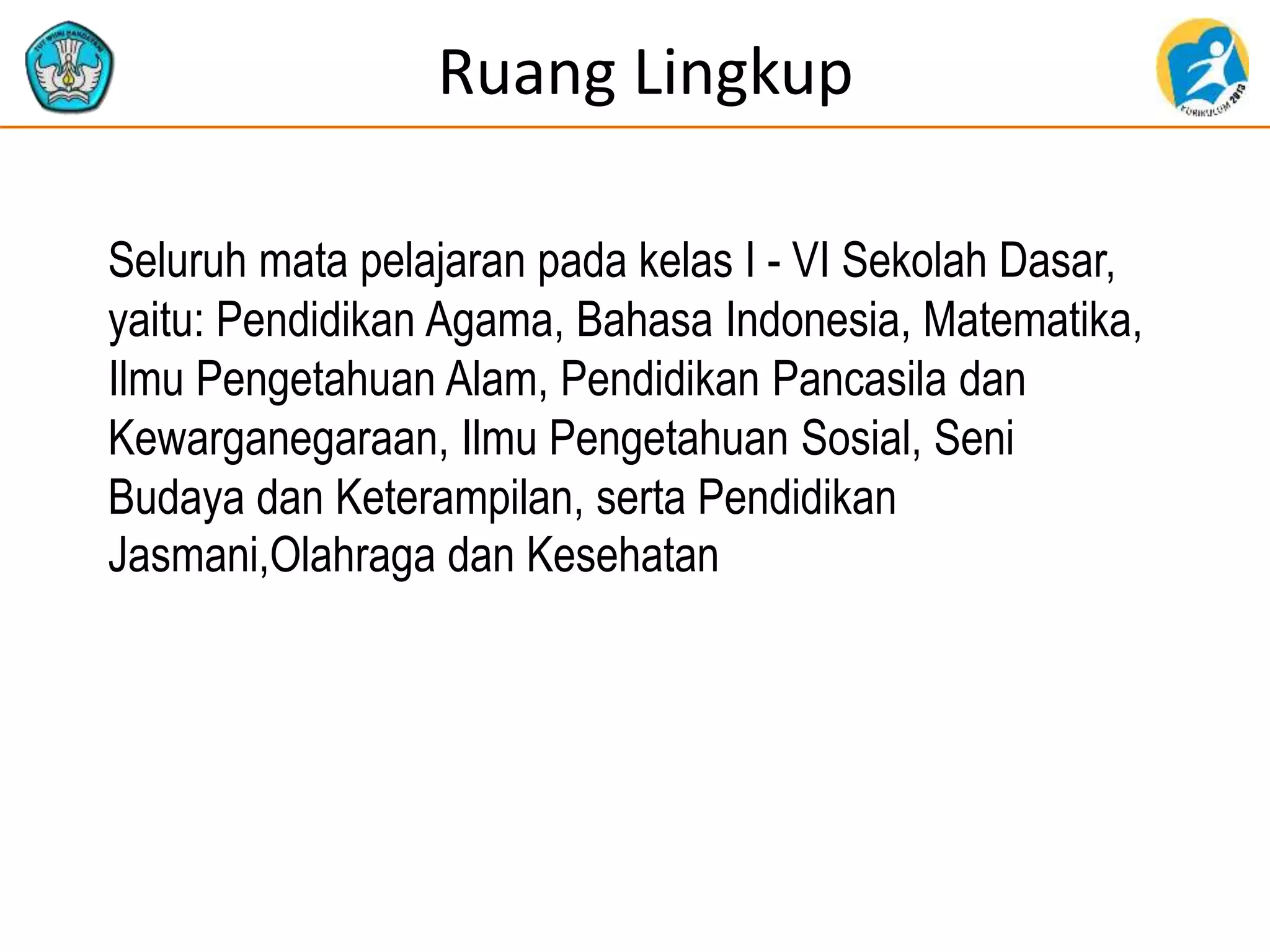 Ruang Lingkup
Seluruh mata pelajaran pada kelas I - VI Sekolah Dasar,
yaitu: Pendidikan Agama, Bahasa Indonesia, Matematika,
Ilmu Pengetahuan Alam, Pendidikan Pancasila dan
Kewarganegaraan, Ilmu Pengetahuan Sosial, Seni
Budaya dan Keterampilan, serta Pendidikan
Jasmani,Olahraga dan Kesehatan
 