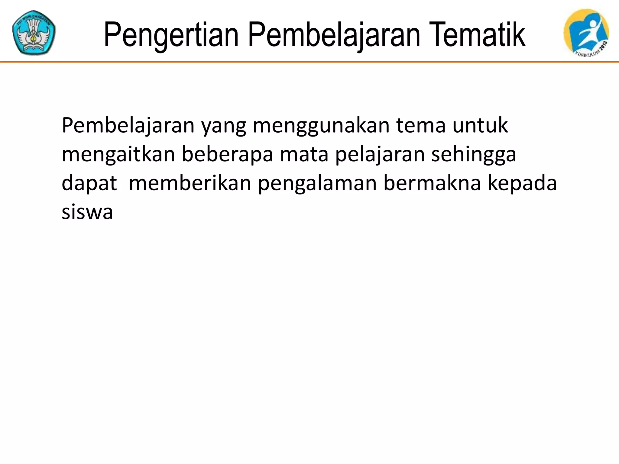 Pengertian Pembelajaran Tematik
Pembelajaran yang menggunakan tema untuk
mengaitkan beberapa mata pelajaran sehingga
dapat memberikan pengalaman bermakna kepada
siswa
 