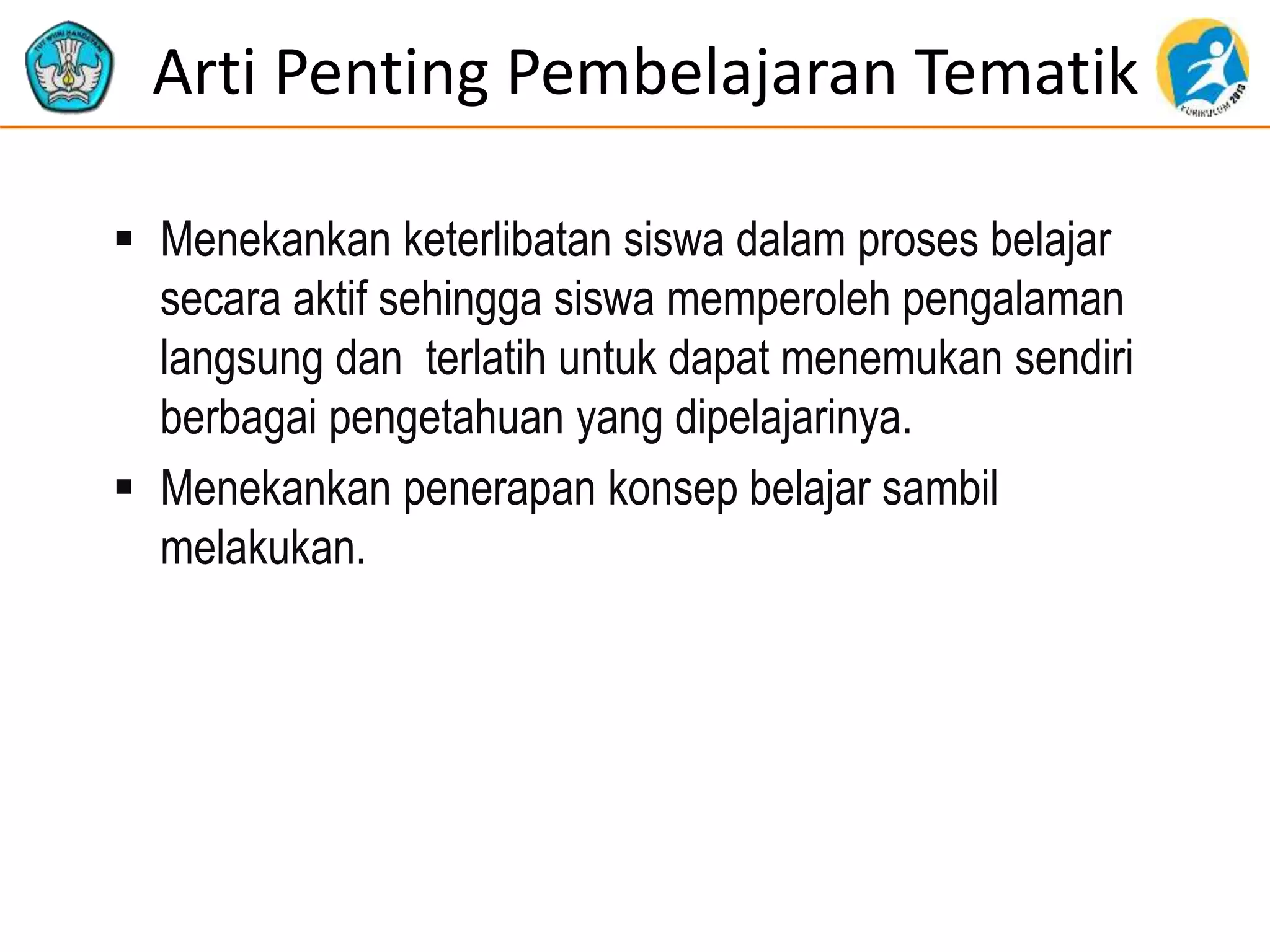 Arti Penting Pembelajaran Tematik
 Menekankan keterlibatan siswa dalam proses belajar
secara aktif sehingga siswa memperoleh pengalaman
langsung dan terlatih untuk dapat menemukan sendiri
berbagai pengetahuan yang dipelajarinya.
 Menekankan penerapan konsep belajar sambil
melakukan.
 
