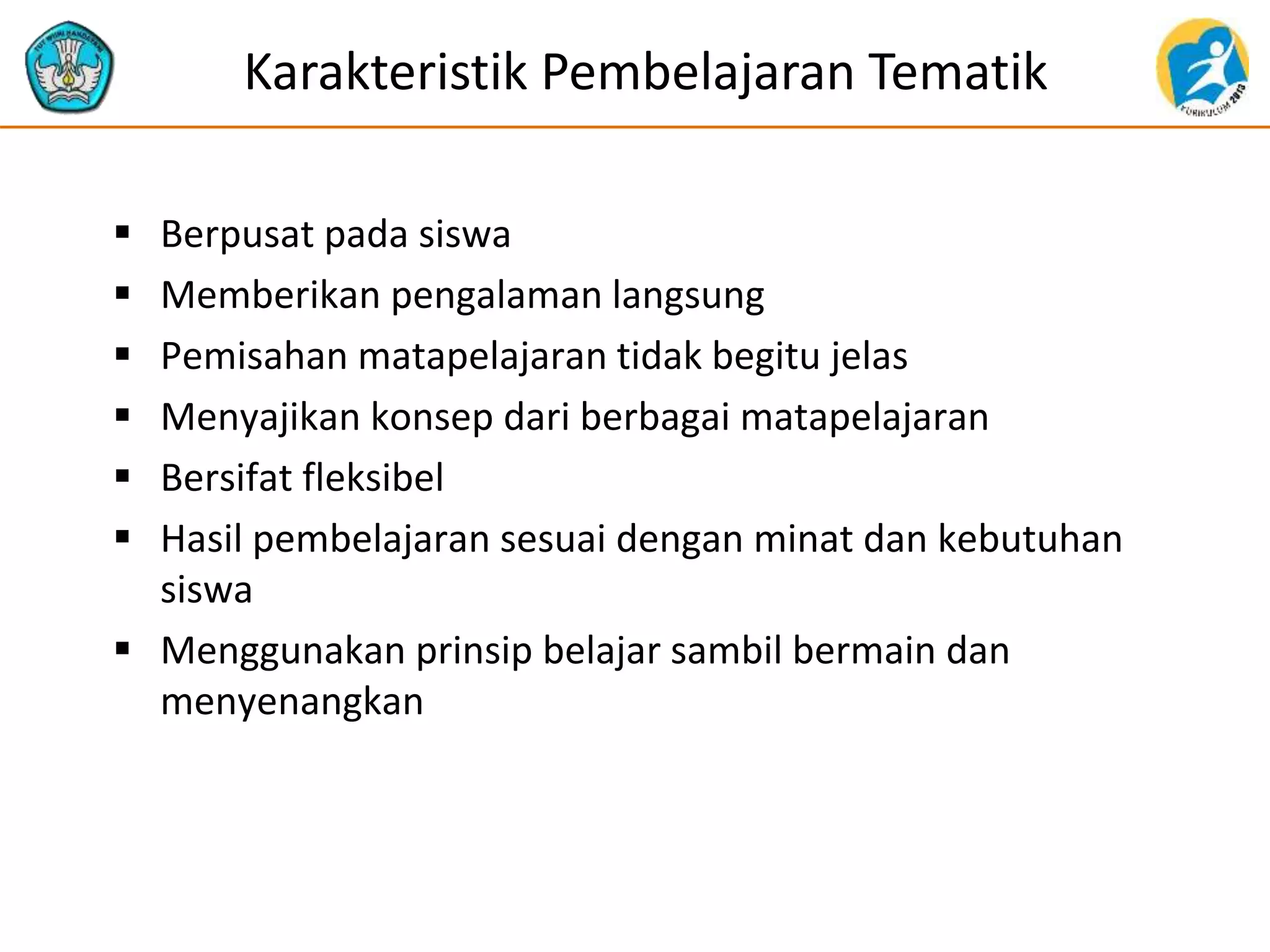 Karakteristik Pembelajaran Tematik
 Berpusat pada siswa
 Memberikan pengalaman langsung
 Pemisahan matapelajaran tidak begitu jelas
 Menyajikan konsep dari berbagai matapelajaran
 Bersifat fleksibel
 Hasil pembelajaran sesuai dengan minat dan kebutuhan
siswa
 Menggunakan prinsip belajar sambil bermain dan
menyenangkan
 