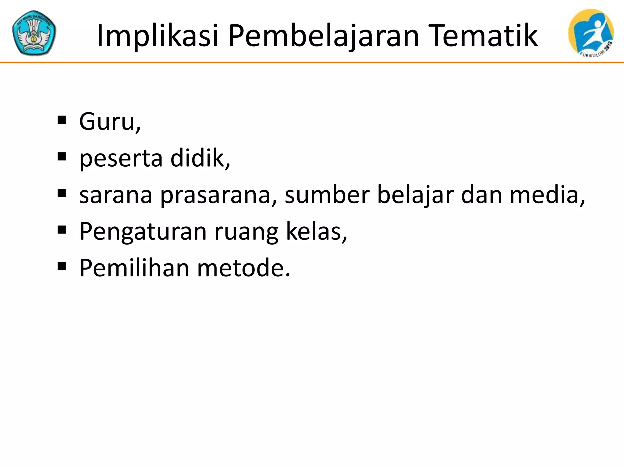 Implikasi Pembelajaran Tematik
 Guru,
 peserta didik,
 sarana prasarana, sumber belajar dan media,
 Pengaturan ruang kelas,
 Pemilihan metode.
 