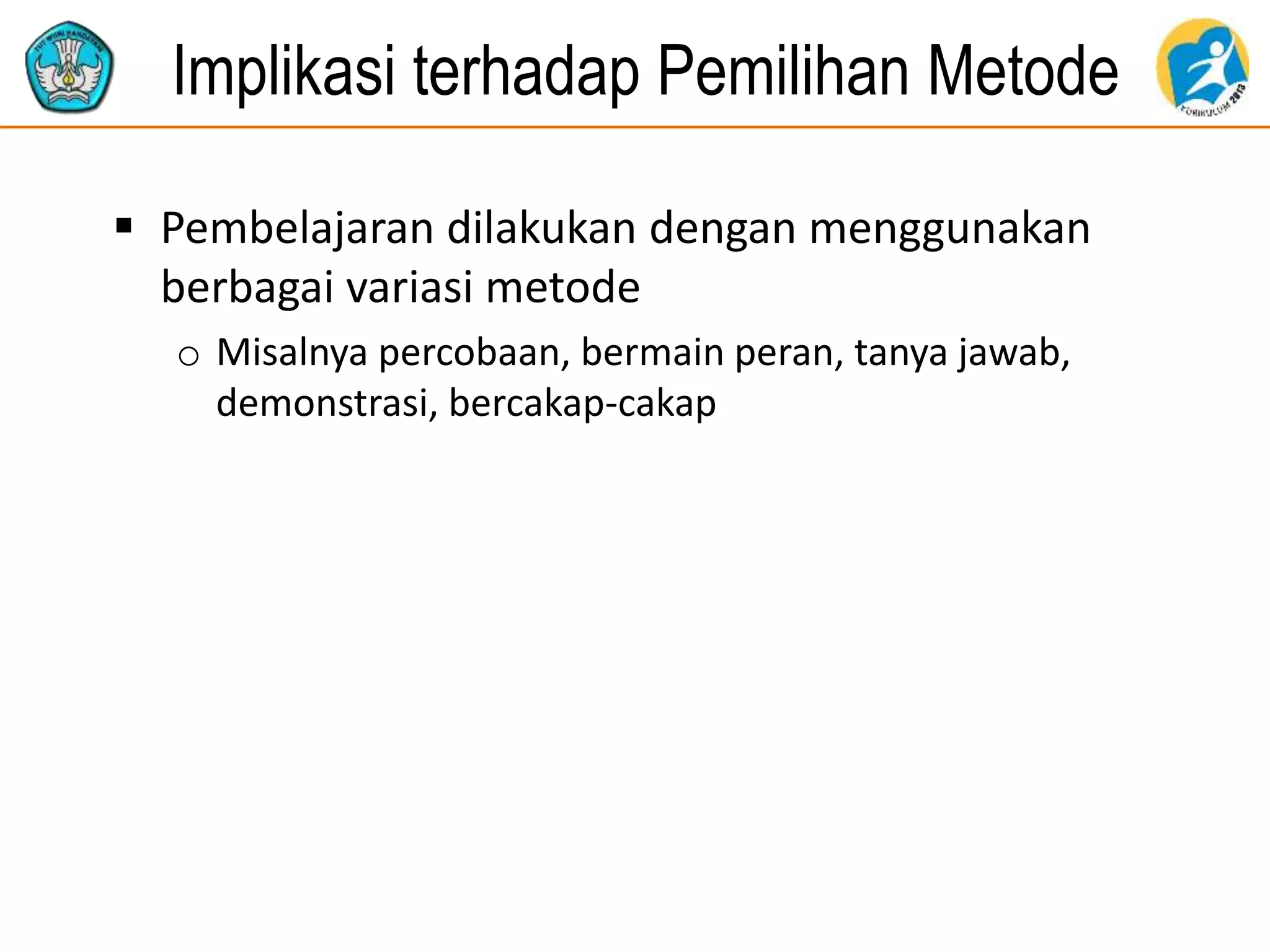 Implikasi terhadap Pemilihan Metode
 Pembelajaran dilakukan dengan menggunakan
berbagai variasi metode
o Misalnya percobaan, bermain peran, tanya jawab,
demonstrasi, bercakap-cakap
 