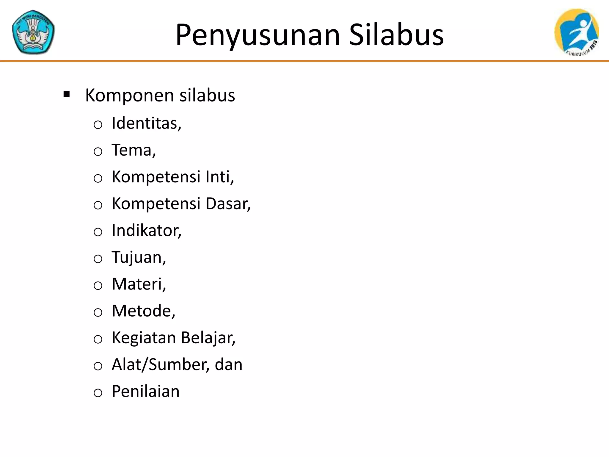 Penyusunan Silabus
 Komponen silabus
o Identitas,
o Tema,
o Kompetensi Inti,
o Kompetensi Dasar,
o Indikator,
o Tujuan,
o Materi,
o Metode,
o Kegiatan Belajar,
o Alat/Sumber, dan
o Penilaian
 