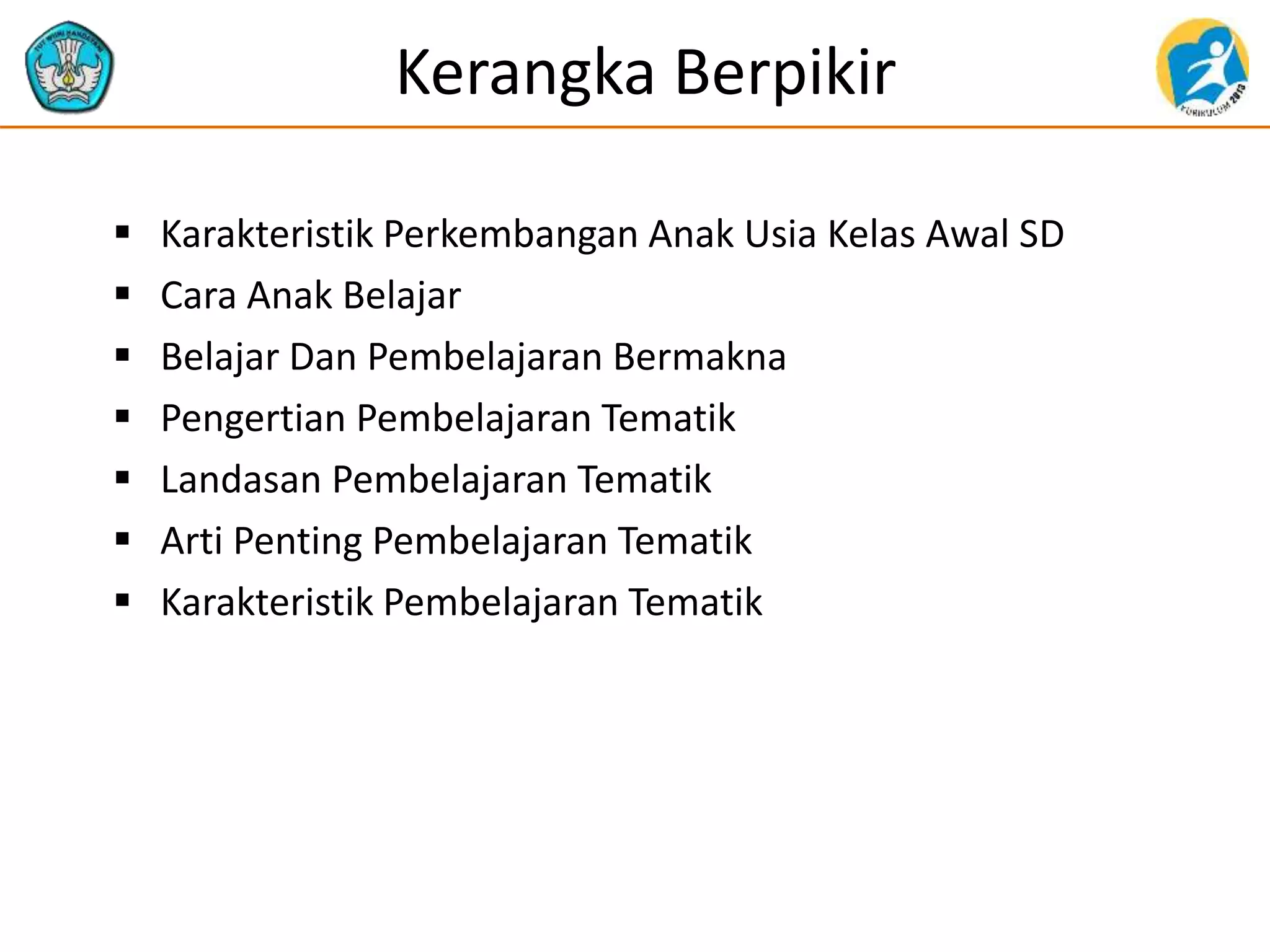 Kerangka Berpikir
 Karakteristik Perkembangan Anak Usia Kelas Awal SD
 Cara Anak Belajar
 Belajar Dan Pembelajaran Bermakna
 Pengertian Pembelajaran Tematik
 Landasan Pembelajaran Tematik
 Arti Penting Pembelajaran Tematik
 Karakteristik Pembelajaran Tematik
 