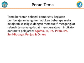 Peran Tema
Tema berperan sebagai pemersatu kegiatan
pembelajaran yang memadukan beberapa mata
pelajaran sekaligus dengan m...