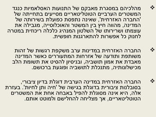 ‫כנגד‬ ‫האסלאמיות‬ ‫התנועות‬ ‫של‬ ‫מאבקם‬ ‫במסגרת‬ ‫מהלכיהם‬
‫של‬ ‫בתחייתה‬ ‫מסייעים‬ ‫הטוטליטאריים‬ ‫הערביים‬ ‫המשטרים‬
‫של‬ ‫בשירותה‬ ‫כפועלת‬ ‫נתפסת‬ ‫שאינה‬ ,'‫האזרחית‬ ‫'החברה‬
‫את‬ ‫מגבילה‬ ,‫והאוכלוסייה‬ ‫המשטר‬ ‫בין‬ ‫חיץ‬ ‫מהווה‬ ,‫המדינה‬
‫במטרה‬ ‫ריכוזית‬ ‫כלכלה‬ ‫המנהיג‬ ‫השלטון‬ ‫של‬ ‫ושרירותו‬ ‫עוצמתו‬
.‫חופשית‬ ‫להתארגנות‬ ‫אפשרות‬ ‫כל‬ ‫לחנוק‬
‫זהות‬ ‫של‬ ‫רגשות‬ ‫משקפת‬ ‫ערב‬ ‫במדינות‬ ‫האזרחית‬ ‫החברה‬
‫המדינה‬ ‫כאשר‬ ‫המתעוררים‬ ‫אזרחות‬ ‫של‬ ‫ותודעה‬ ‫משותפת‬
‫הלב‬ ‫תשומת‬ ‫את‬ ‫להסיט‬ ‫ובניסיון‬ ,‫תושביה‬ ‫אמון‬ ‫את‬ ‫מאבדת‬
.‫ברכושם‬ ‫ופוגעת‬ ‫לתושביה‬ ‫מתנכלת‬ ,‫מכישלונותיה‬
,‫ציבורי‬ ‫בדיון‬ ‫דוגלת‬ ‫הערבית‬ ‫במדינה‬ ‫האזרחית‬ ‫החברה‬
‫בעזרת‬ .'‫לחיות‬ ‫ותן‬ ‫'חיה‬ ‫של‬ ‫בגישה‬ ‫בדוגלת‬ ‫ציבורית‬ ‫בסובלנות‬
‫המשטרים‬ ‫את‬ ‫אחת‬ ‫באבחה‬ ‫להפיל‬ ‫מסוגלת‬ ‫אינה‬ ‫היא‬ ,‫אלה‬
.‫אותם‬ ‫ולמוטט‬ ‫להחלישם‬ ‫מצליחה‬ ‫אך‬ ,‫הטוטליטאריים‬
 