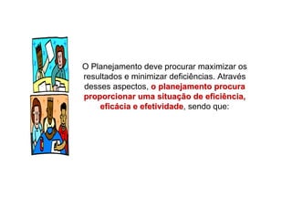 O Planejamento deve procurar maximizar os
resultados e minimizar deficiências. Através
desses aspectos, o planejamento procurao planejamento procura
proporcionar uma situaproporcionar uma situaçção de eficiência,ão de eficiência,
eficeficáácia e efetividadecia e efetividade, sendo que:
 