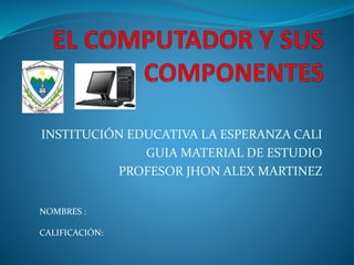INSTITUCIÓN EDUCATIVA LA ESPERANZA CALI
GUIA MATERIAL DE ESTUDIO
PROFESOR JHON ALEX MARTINEZ
NOMBRES :
CALIFICACIÓN:
 