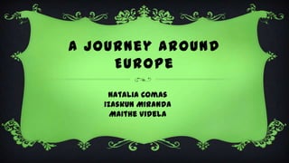 A journey around
Europe
Natalia Comas
Izaskun Miranda
Maithe Videla
 