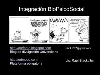 Integración BioPsicoSocial
Lic. Raúl Blackaller
http://carfante.blogspot.com
Blog de divulgación Universitaria
!
http://edmodo.com
Plataforma obligatoria
black1377@gmail.com
 