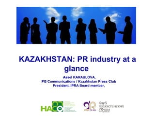 KAZAKHSTAN: PR industry at a
glance
Assel KARAULOVA,
PG Communications / Kazakhstan Press Club
President, IPRA Board member,
 